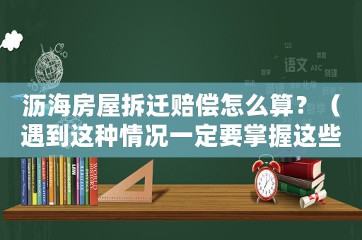 瀝海房屋拆遷賠償怎么算？（遇到這種情況一定要掌握這些知識）