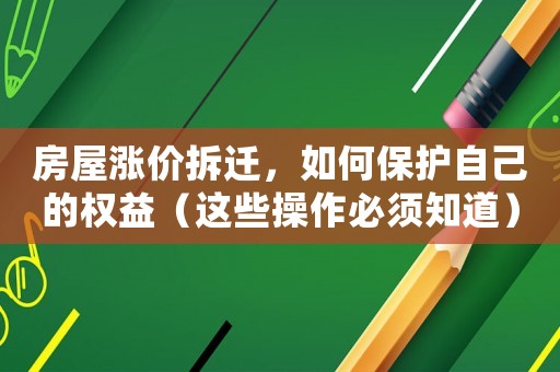 房屋漲價拆遷，如何保護自己的權(quán)益（這些操作必須知道）