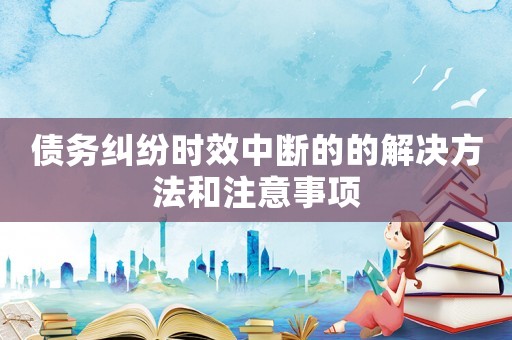 債務(wù)糾紛時(shí)效中斷的的解決方法和注意事項(xiàng)
