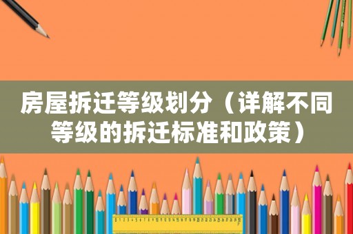 房屋拆遷等級(jí)劃分（詳解不同等級(jí)的拆遷標(biāo)準(zhǔn)和政策）