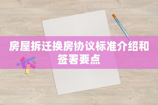 房屋拆遷換房協(xié)議標(biāo)準(zhǔn)介紹和簽署要點(diǎn)
