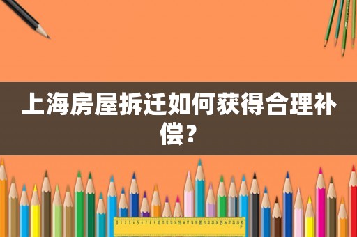 上海房屋拆遷如何獲得合理補(bǔ)償？