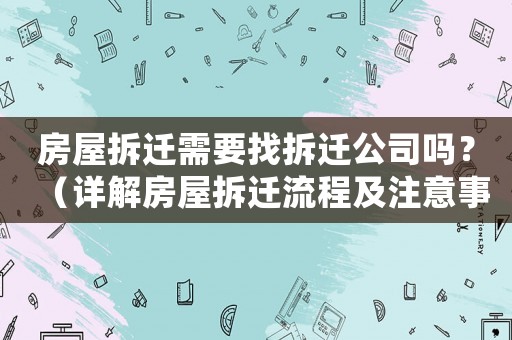 房屋拆遷需要找拆遷公司嗎？（詳解房屋拆遷流程及注意事項(xiàng)）