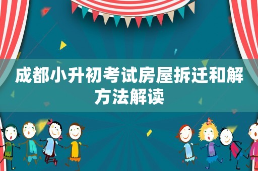 成都小升初考試房屋拆遷和解方法解讀