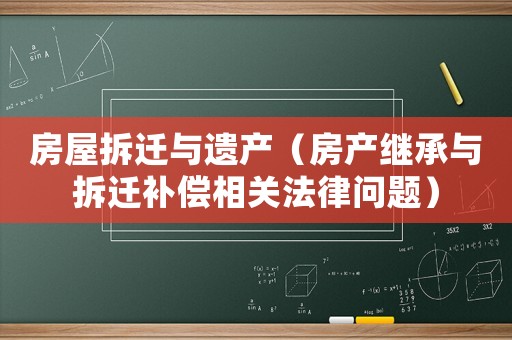 房屋拆遷與遺產(chǎn)（房產(chǎn)繼承與拆遷補(bǔ)償相關(guān)法律問題）