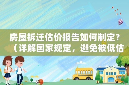 房屋拆遷估價報告如何制定？（詳解國家規(guī)定，避免被低估）