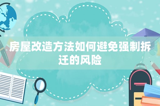房屋改造方法如何避免強(qiáng)制拆遷的風(fēng)險(xiǎn)