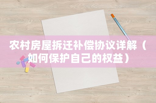 農(nóng)村房屋拆遷補(bǔ)償協(xié)議詳解（如何保護(hù)自己的權(quán)益）