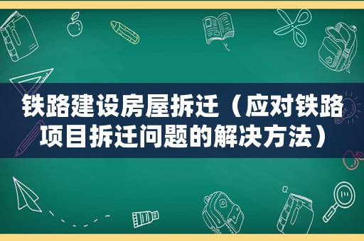 鐵路建設(shè)房屋拆遷（應(yīng)對鐵路項目拆遷問題的解決方法）