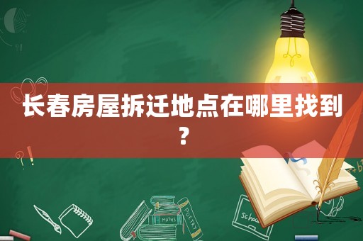 長(zhǎng)春房屋拆遷地點(diǎn)在哪里找到？