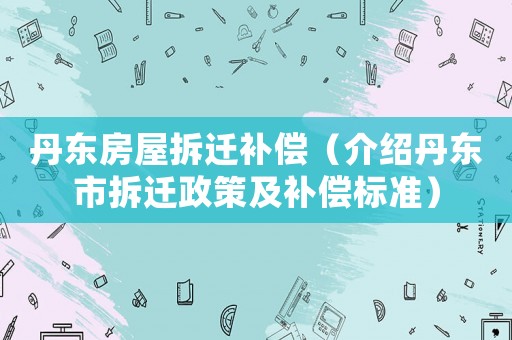 丹東房屋拆遷補(bǔ)償（介紹丹東市拆遷政策及補(bǔ)償標(biāo)準(zhǔn)）