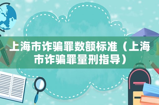 上海市詐騙罪數(shù)額標準（上海市詐騙罪量刑指導）
