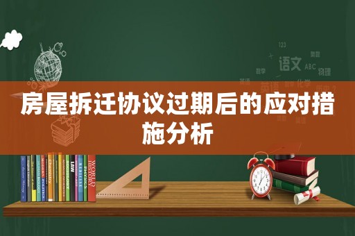 房屋拆遷協(xié)議過期后的應對措施分析