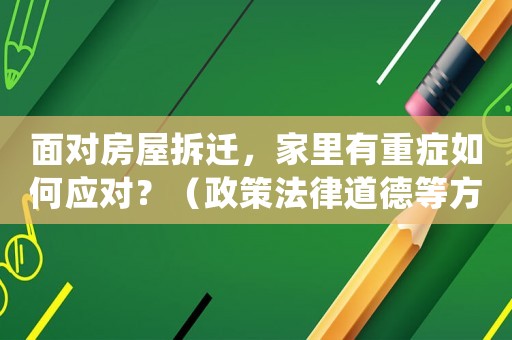面對房屋拆遷，家里有重癥如何應對？（政策法律道德等方面全方位指導）