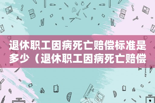 退休職工因病死亡賠償標(biāo)準(zhǔn)是多少（退休職工因病死亡賠償標(biāo)準(zhǔn)）