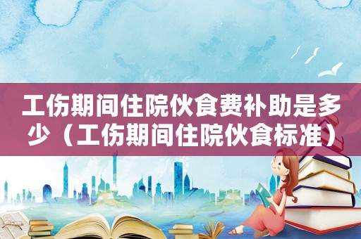 工傷期間住院伙食費補助是多少（工傷期間住院伙食標準）