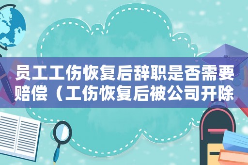 員工工傷恢復(fù)后辭職是否需要賠償（工傷恢復(fù)后被公司開除怎么辦）
