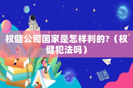 權(quán)健公司國家是怎樣判的?（權(quán)健犯法嗎）