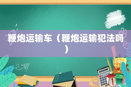 鞭炮運輸車（鞭炮運輸犯法嗎）