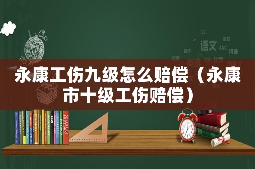 永康工傷九級(jí)怎么賠償（永康市十級(jí)工傷賠償）