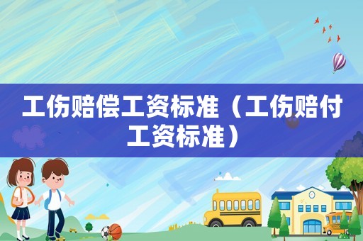 工傷賠償工資標(biāo)準(zhǔn)（工傷賠付工資標(biāo)準(zhǔn)）
