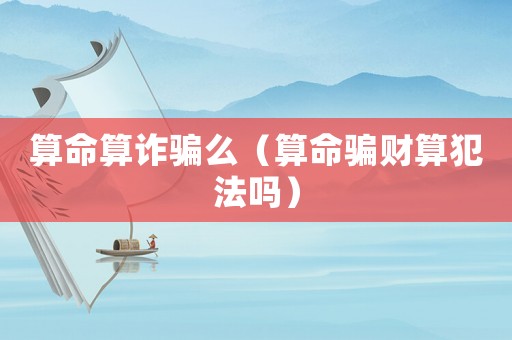 算命算詐騙么（算命騙財算犯法嗎）