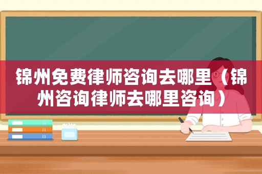 錦州免費律師咨詢?nèi)ツ睦铮ㄥ\州咨詢律師去哪里咨詢）