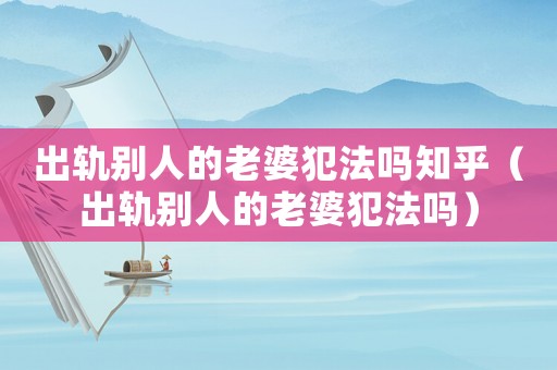 出軌別人的老婆犯法嗎知乎（出軌別人的老婆犯法嗎）