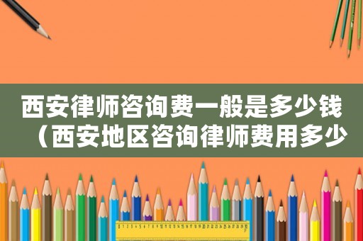 西安律師咨詢費(fèi)一般是多少錢(qián)（西安地區(qū)咨詢律師費(fèi)用多少）