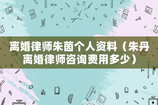 離婚律師朱茵個(gè)人資料（朱丹離婚律師咨詢費(fèi)用多少）