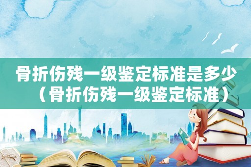 骨折傷殘一級鑒定標(biāo)準(zhǔn)是多少（骨折傷殘一級鑒定標(biāo)準(zhǔn)）