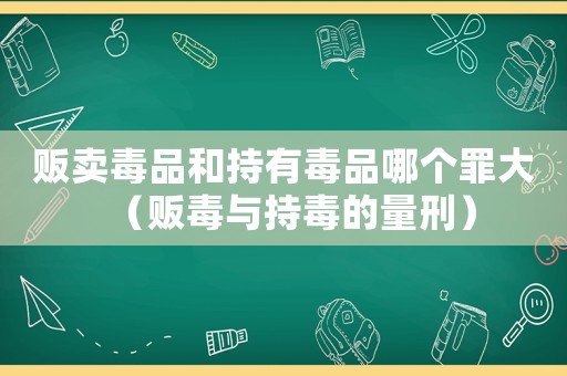 販賣毒品和持有毒品哪個罪大（販毒與持毒的量刑）