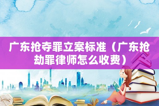 廣東搶奪罪立案標(biāo)準(zhǔn)（廣東搶劫罪律師怎么收費(fèi)）