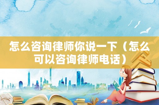 怎么咨詢律師你說一下（怎么可以咨詢律師電話）
