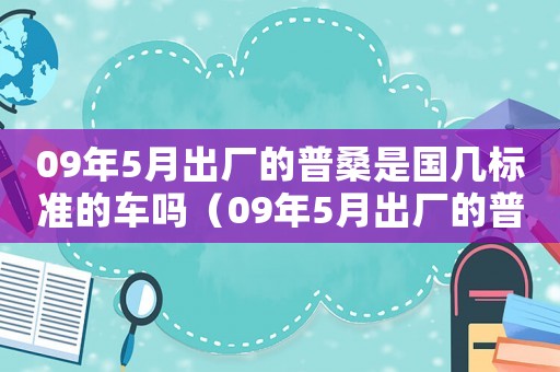 09年5月出廠的普桑是國幾標(biāo)準(zhǔn)的車嗎（09年5月出廠的普桑是國幾標(biāo)準(zhǔn)的）