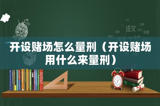 開設(shè)賭場怎么量刑（開設(shè)賭場用什么來量刑）