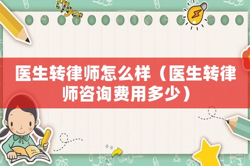 醫(yī)生轉(zhuǎn)律師怎么樣（醫(yī)生轉(zhuǎn)律師咨詢(xún)費(fèi)用多少）