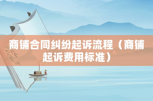 商鋪合同糾紛起訴流程（商鋪起訴費(fèi)用標(biāo)準(zhǔn)）