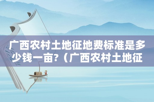 廣西農(nóng)村土地征地費(fèi)標(biāo)準(zhǔn)是多少錢一畝?（廣西農(nóng)村土地征地費(fèi)標(biāo)準(zhǔn)是多少）