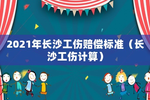 2021年長(zhǎng)沙工傷賠償標(biāo)準(zhǔn)（長(zhǎng)沙工傷計(jì)算）