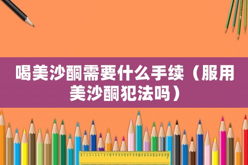 喝美沙酮需要什么手續(xù)（服用美沙酮犯法嗎）