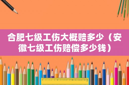 合肥七級(jí)工傷大概賠多少（安徽七級(jí)工傷賠償多少錢）