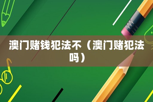 澳門賭錢犯法不（澳門賭犯法嗎）