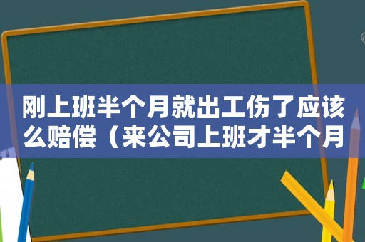 剛上班半個(gè)月就出工傷了應(yīng)該么賠償（來公司上班才半個(gè)月就發(fā)生工傷）