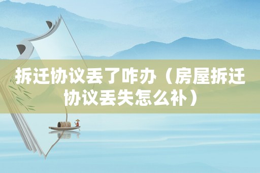 拆遷協(xié)議丟了咋辦（房屋拆遷協(xié)議丟失怎么補(bǔ)）
