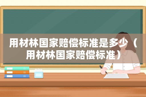 用材林國(guó)家賠償標(biāo)準(zhǔn)是多少（用材林國(guó)家賠償標(biāo)準(zhǔn)）