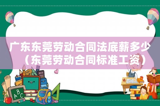 廣東東莞勞動合同法底薪多少（東莞勞動合同標(biāo)準(zhǔn)工資）