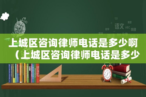 上城區(qū)咨詢律師電話是多少啊（上城區(qū)咨詢律師電話是多少）
