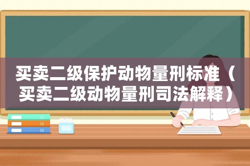 買賣二級(jí)保護(hù)動(dòng)物量刑標(biāo)準(zhǔn)（買賣二級(jí)動(dòng)物量刑司法解釋）
