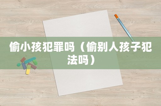 偷小孩犯罪嗎（偷別人孩子犯法嗎）